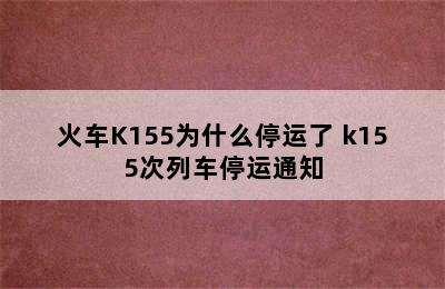 火车K155为什么停运了 k155次列车停运通知